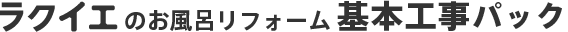 ラクイエのお風呂リフォーム 基本工事パック