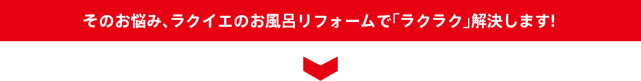 そのお悩み、ラクイエのお風呂リフォームで「ラクラク」解決します!