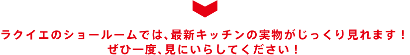 ラクイエのショールームでは、最新キッチンの実物がじっくり見れます! ぜひ一度、見にいらしてください!