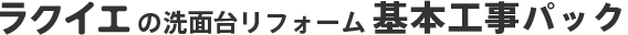ラクイエの洗面台リフォーム 基本工事パック