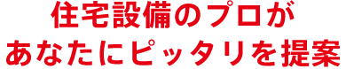 住宅設備のプロがあなたにピッタリを提案