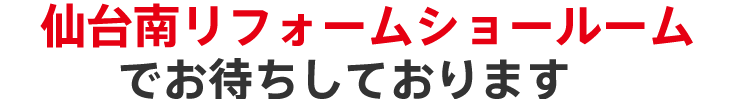 仙台南リフォームショールームショールームでお待ちしております