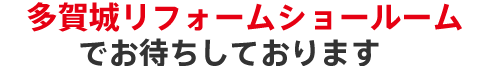 多賀城リフォームショールームショールームでお待ちしております